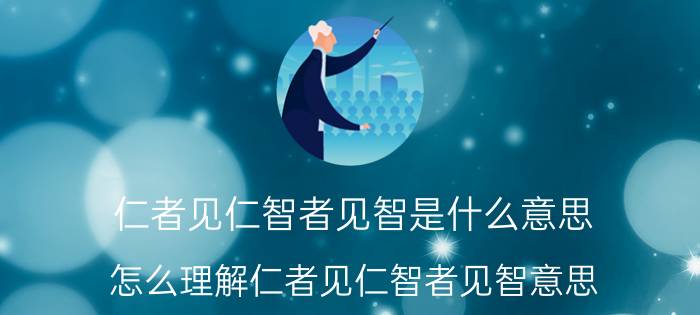 仁者见仁智者见智是什么意思 怎么理解仁者见仁智者见智意思